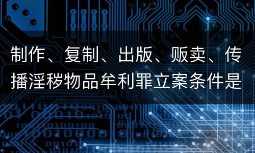 制作、复制、出版、贩卖、传播淫秽物品牟利罪立案条件是什么