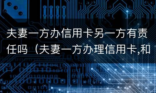 夫妻一方办信用卡另一方有责任吗（夫妻一方办理信用卡,和另一方有关系吗）