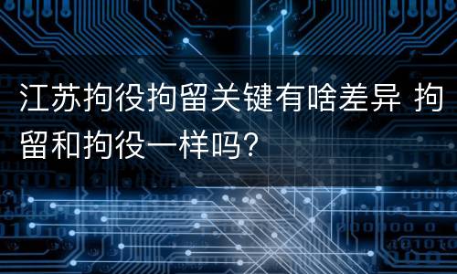 江苏拘役拘留关键有啥差异 拘留和拘役一样吗?