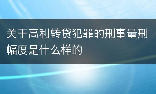 关于高利转贷犯罪的刑事量刑幅度是什么样的