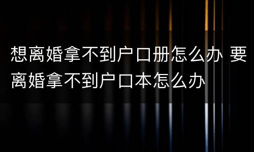 想离婚拿不到户口册怎么办 要离婚拿不到户口本怎么办
