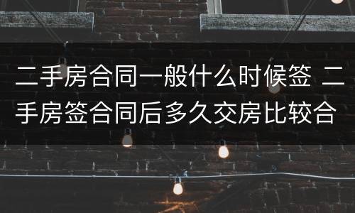 二手房合同一般什么时候签 二手房签合同后多久交房比较合理