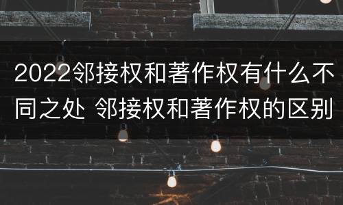 2022邻接权和著作权有什么不同之处 邻接权和著作权的区别