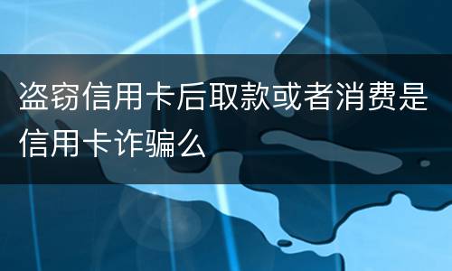 盗窃信用卡后取款或者消费是信用卡诈骗么