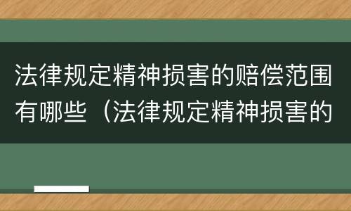 法律规定精神损害的赔偿范围有哪些（法律规定精神损害的赔偿范围有哪些呢）