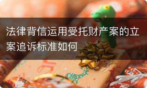 法律背信运用受托财产案的立案追诉标准如何