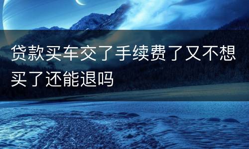 贷款买车交了手续费了又不想买了还能退吗