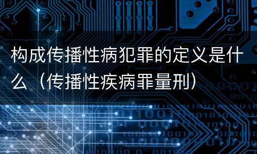 构成传播性病犯罪的定义是什么（传播性疾病罪量刑）