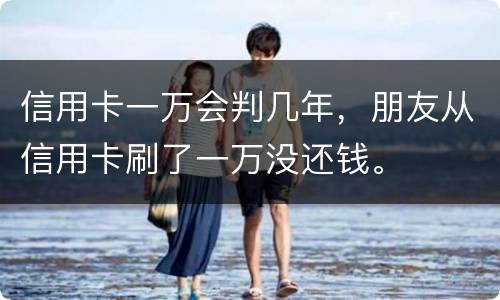 信用卡一万会判几年，朋友从信用卡刷了一万没还钱。
