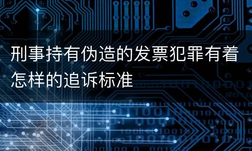 刑事持有伪造的发票犯罪有着怎样的追诉标准
