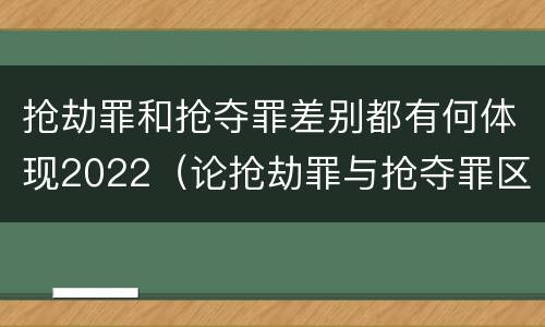抢劫罪和抢夺罪差别都有何体现2022（论抢劫罪与抢夺罪区别）