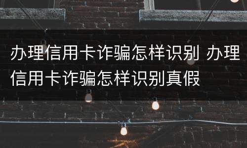 办理信用卡诈骗怎样识别 办理信用卡诈骗怎样识别真假
