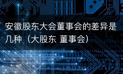 安徽股东大会董事会的差异是几种（大股东 董事会）