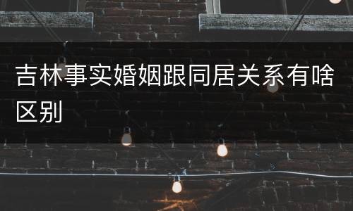 吉林事实婚姻跟同居关系有啥区别