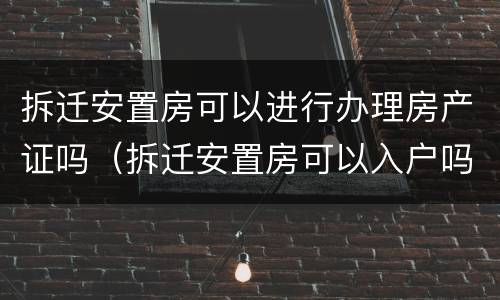 拆迁安置房可以进行办理房产证吗（拆迁安置房可以入户吗）