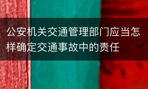 公安机关交通管理部门应当怎样确定交通事故中的责任