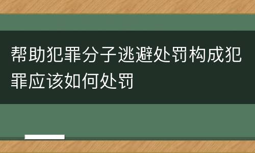 帮助犯罪分子逃避处罚构成犯罪应该如何处罚
