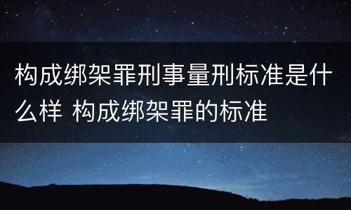 构成绑架罪刑事量刑标准是什么样 构成绑架罪的标准