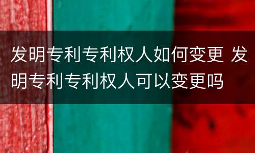 发明专利专利权人如何变更 发明专利专利权人可以变更吗