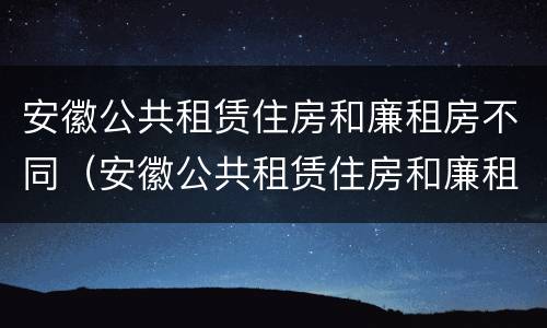 安徽公共租赁住房和廉租房不同（安徽公共租赁住房和廉租房不同怎么办）