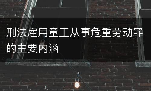 刑法雇用童工从事危重劳动罪的主要内涵