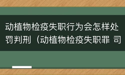 动植物检疫失职行为会怎样处罚判刑（动植物检疫失职罪 司法解释）