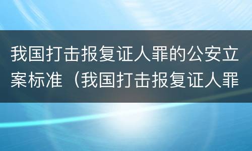 我国打击报复证人罪的公安立案标准（我国打击报复证人罪的公安立案标准是什么）