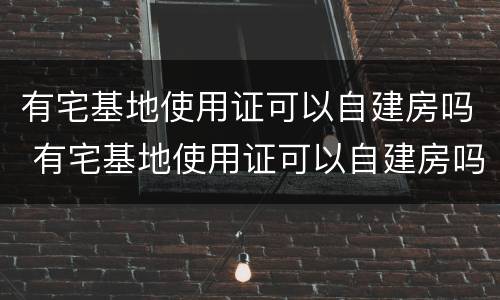 有宅基地使用证可以自建房吗 有宅基地使用证可以自建房吗