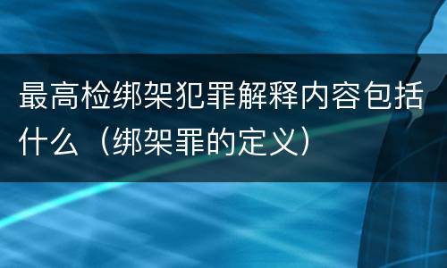 最高检绑架犯罪解释内容包括什么（绑架罪的定义）