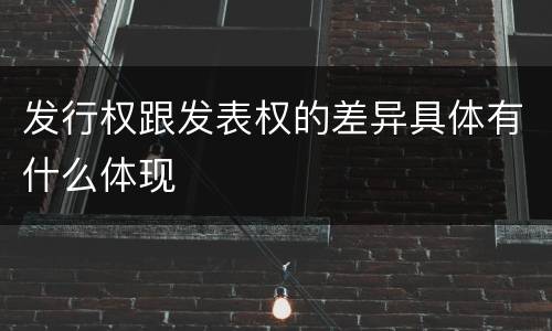 发行权跟发表权的差异具体有什么体现