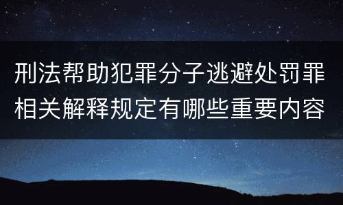 刑法帮助犯罪分子逃避处罚罪相关解释规定有哪些重要内容