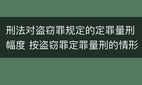 刑法对盗窃罪规定的定罪量刑幅度 按盗窃罪定罪量刑的情形