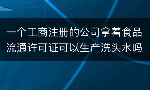 一个工商注册的公司拿着食品流通许可证可以生产洗头水吗