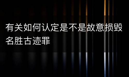 有关如何认定是不是故意损毁名胜古迹罪