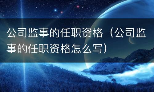 公司监事的任职资格（公司监事的任职资格怎么写）