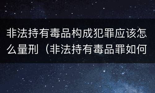非法持有毒品构成犯罪应该怎么量刑（非法持有毒品罪如何量刑）
