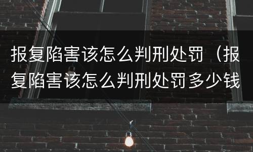 报复陷害该怎么判刑处罚（报复陷害该怎么判刑处罚多少钱）