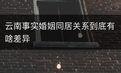 云南事实婚姻同居关系到底有啥差异