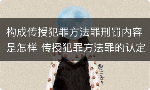 构成传授犯罪方法罪刑罚内容是怎样 传授犯罪方法罪的认定