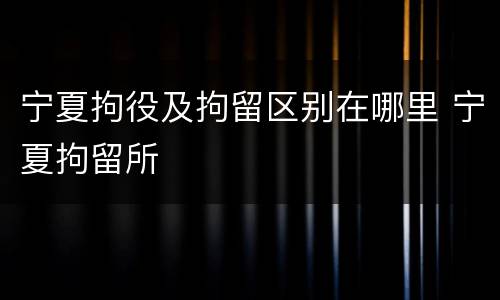 宁夏拘役及拘留区别在哪里 宁夏拘留所