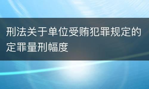 刑法关于单位受贿犯罪规定的定罪量刑幅度