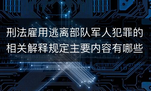 刑法雇用逃离部队军人犯罪的相关解释规定主要内容有哪些
