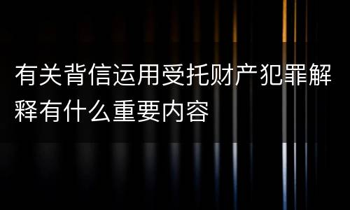 有关背信运用受托财产犯罪解释有什么重要内容
