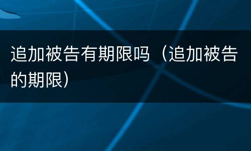 追加被告有期限吗（追加被告的期限）