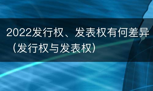 2022发行权、发表权有何差异（发行权与发表权）