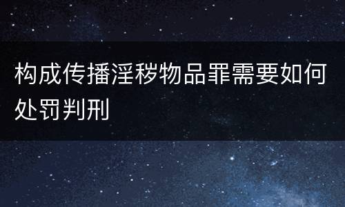 构成传播淫秽物品罪需要如何处罚判刑