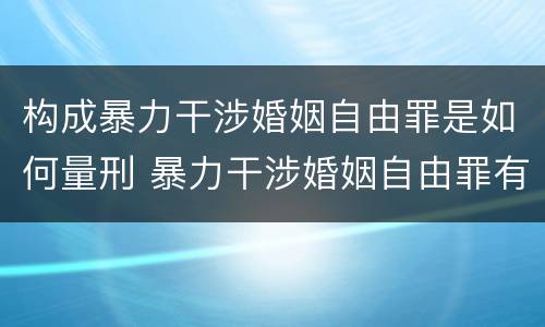 构成暴力干涉婚姻自由罪是如何量刑 暴力干涉婚姻自由罪有结果加重犯吗
