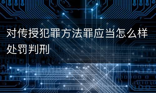 对传授犯罪方法罪应当怎么样处罚判刑