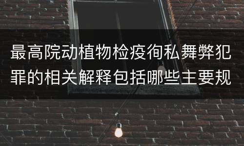 最高院动植物检疫徇私舞弊犯罪的相关解释包括哪些主要规定