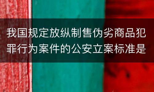 我国规定放纵制售伪劣商品犯罪行为案件的公安立案标准是什么